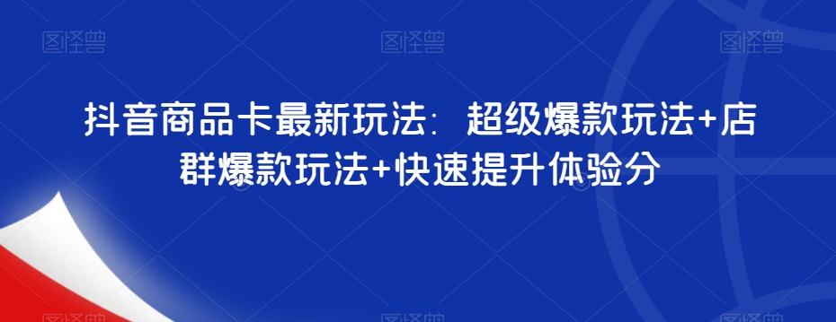 抖音商品卡最新玩法：超级爆款玩法+店群爆款玩法+快速提升体验分-启程资源站