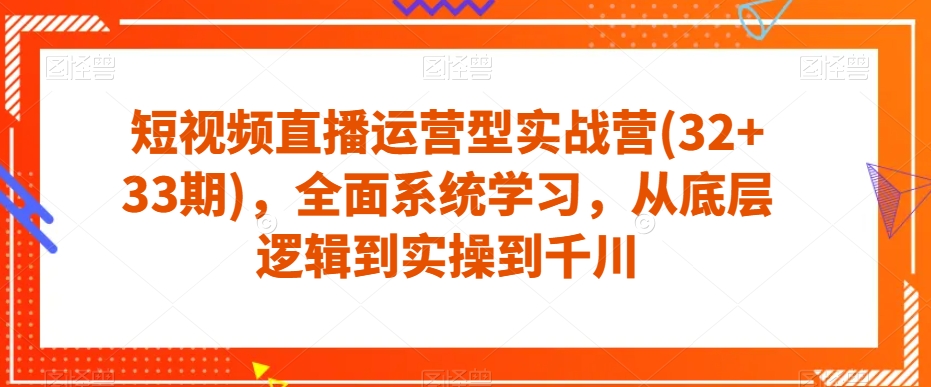 短视频直播运营型实战营(32+33期)，全面系统学习，从底层逻辑到实操到千川-启程资源站