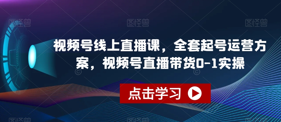 视频号线上直播课，全套起号运营方案，视频号直播带货0-1实操-启程资源站