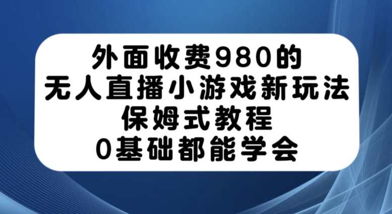 外面收费980的无人直播小游戏新玩法，保姆式教程，0基础都能学会【揭秘】-启程资源站