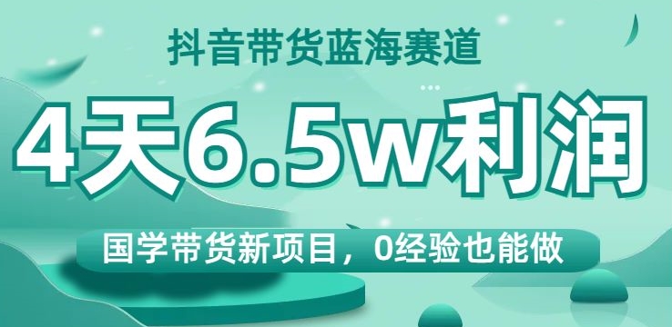 抖音带货蓝海赛道，国学带货新项目，0经验也能做，4天6.5w利润【揭秘】-启程资源站