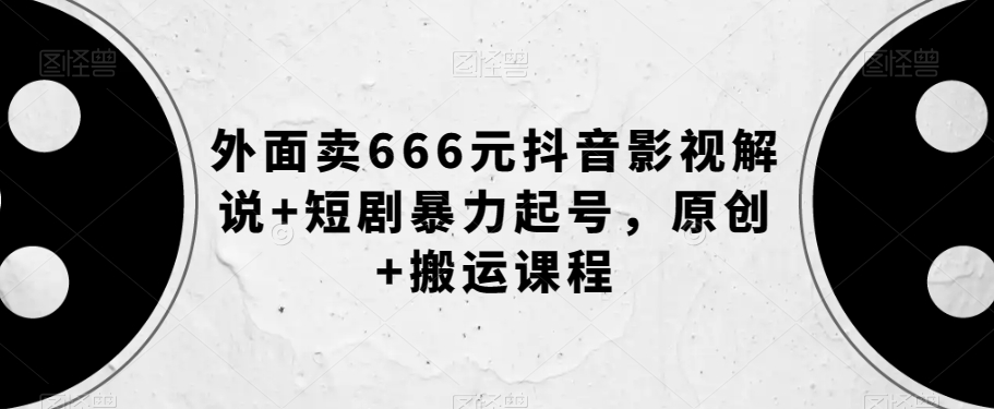 外面卖666元抖音影视解说+短剧暴力起号，原创+搬运课程-启程资源站