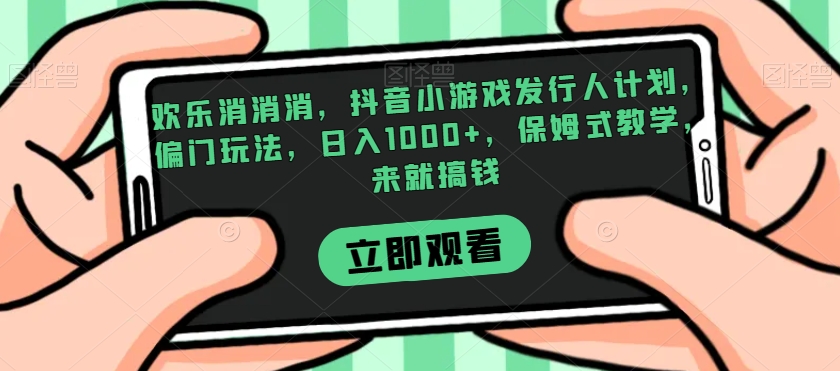 欢乐消消消，抖音小游戏发行人计划，偏门玩法，日入1000+，保姆式教学，来就搞钱-启程资源站