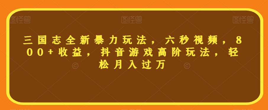三国志全新暴力玩法，六秒视频，800+收益，抖音游戏高阶玩法，轻松月入过万【揭秘】-启程资源站