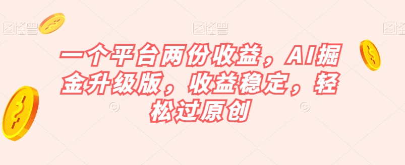 一个平台两份收益，AI掘金升级版，收益稳定，轻松过原创【揭秘】-启程资源站