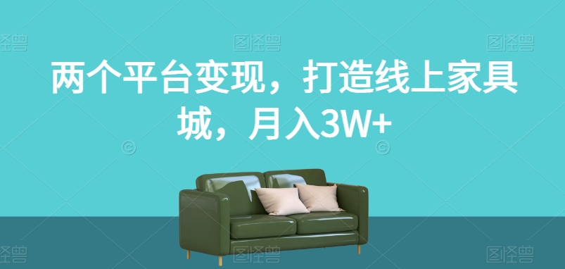 两个平台变现，打造线上家具城，月入3W+【揭秘】-启程资源站