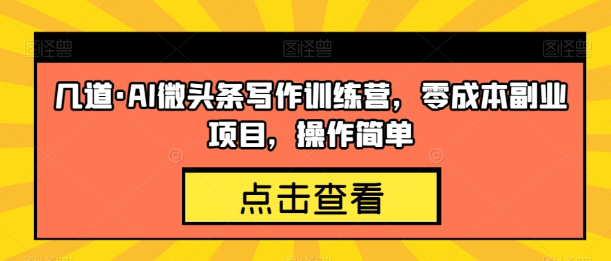 几道·AI微头条写作训练营，零成本副业项目，操作简单【揭秘】-启程资源站