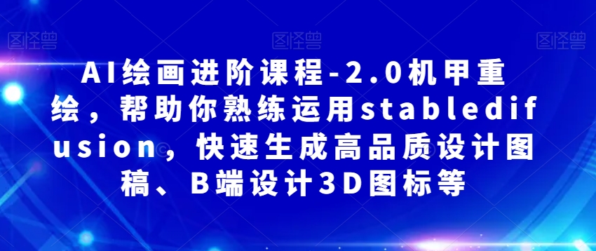 AI绘画进阶课程-2.0机甲重绘，帮助你熟练运用stabledifusion，快速生成高品质设计图稿、B端设计3D图标等-启程资源站