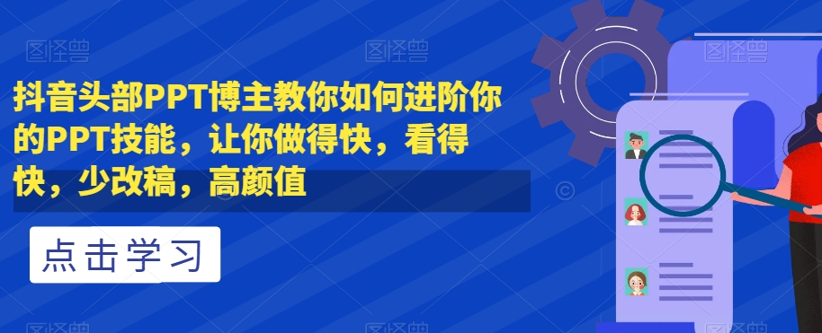 抖音头部PPT博主教你如何进阶你的PPT技能，让你做得快，看得快，少改稿，高颜值-启程资源站