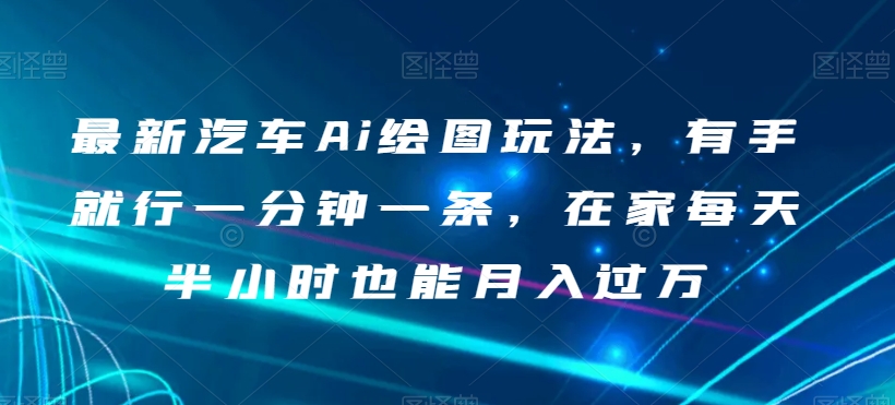 最新汽车Ai绘图玩法，有手就行一分钟一条，在家每天半小时也能月入过万【揭秘】-启程资源站