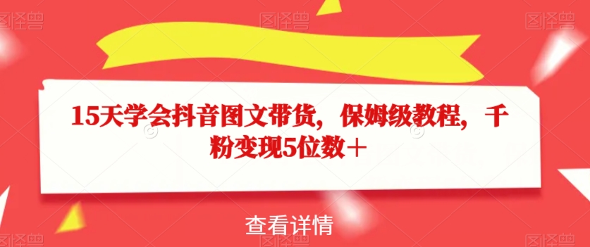 15天学会抖音图文带货，保姆级教程，千粉变现5位数＋-启程资源站