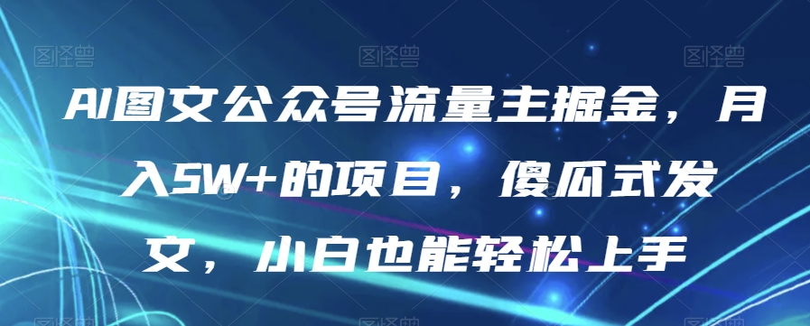 AI图文公众号流量主掘金，月入5W+的项目，傻瓜式发文，小白也能轻松上手【揭秘】-启程资源站