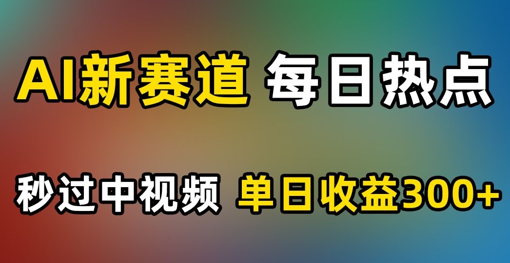 AI新赛道，每日热点，秒过中视频，单日收益300+【揭秘】-启程资源站