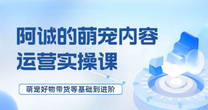 萌宠短视频运营实操课，​萌宠好物带货基础到进阶-启程资源站