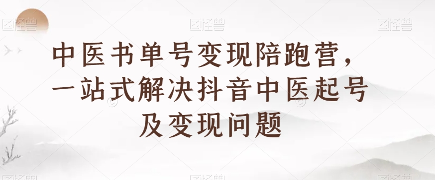 中医书单号变现陪跑营，一站式解决抖音中医起号及变现问题-启程资源站