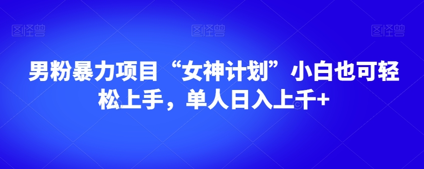 男粉暴力项目“女神计划”小白也可轻松上手，单人日入上千+【揭秘】-启程资源站