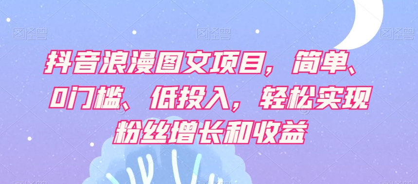 抖音浪漫图文项目，简单、0门槛、低投入，轻松实现粉丝增长和收益-启程资源站