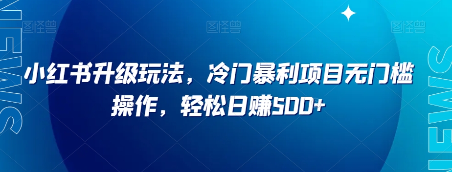 小红书升级玩法，冷门暴利项目无门槛操作，轻松日赚500+【揭秘】-启程资源站