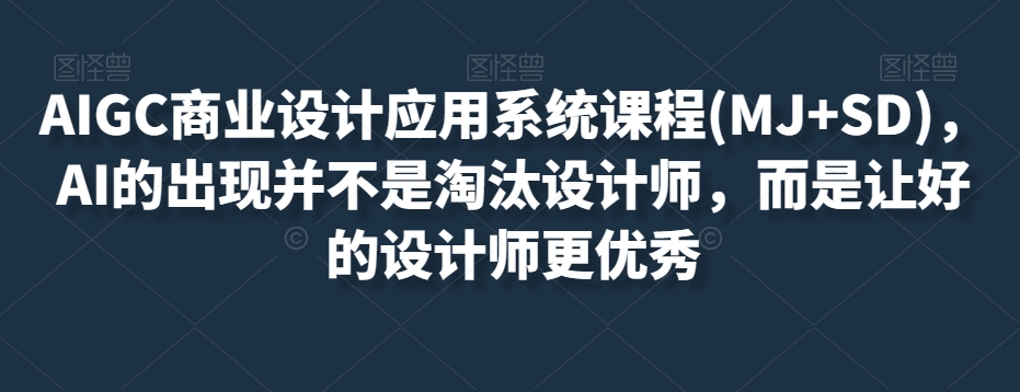 AIGC商业设计应用系统课程(MJ+SD)，AI的出现并不是淘汰设计师，而是让好的设计师更优秀-启程资源站