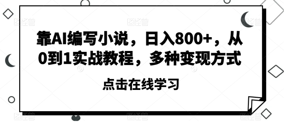 靠AI编写小说，日入800+，从0到1实战教程，多种变现方式【揭秘】-启程资源站