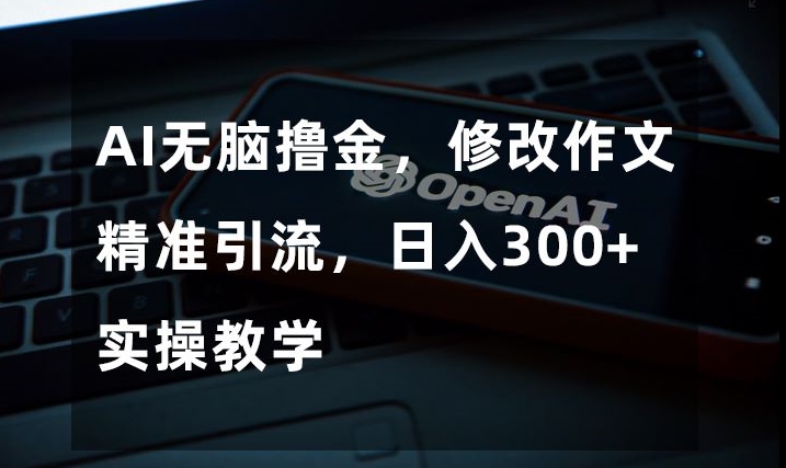 AI无脑撸金，修改作文精准引流，日入300+，实操教学【揭秘】-启程资源站