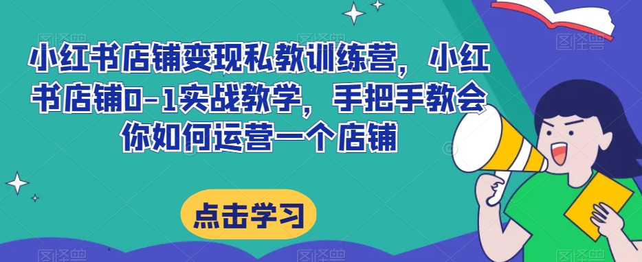 小红书店铺变现私教训练营，小红书店铺0-1实战教学，手把手教会你如何运营一个店铺-启程资源站