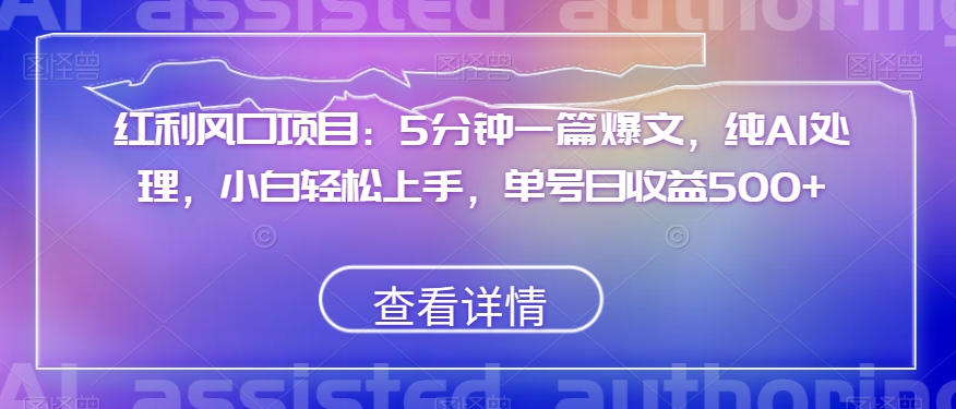 红利风口项目：5分钟一篇爆文，纯AI处理，小白轻松上手，单号日收益500+【揭秘】-启程资源站