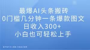 最爆AI头条搬砖，0门槛几分钟一条爆款图文，日收入300+，小白也可轻松上手【揭秘】-启程资源站