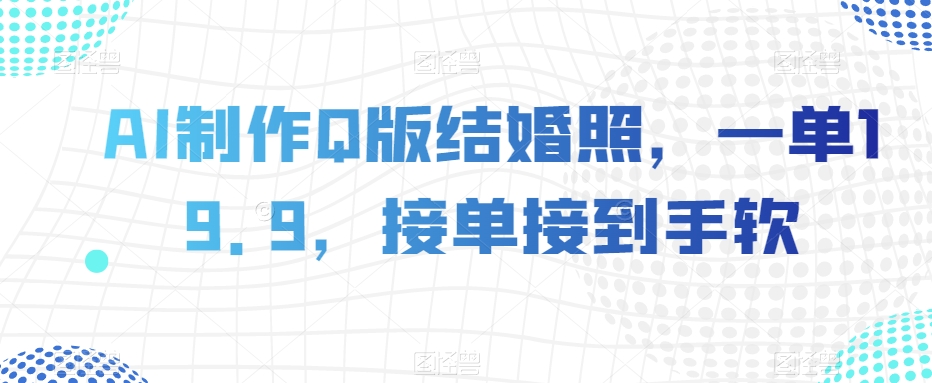 AI制作Q版结婚照，一单19.9，接单接到手软【揭秘】-启程资源站