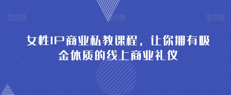 女性IP商业私教课程，让你拥有吸金体质的线上商业礼仪-启程资源站