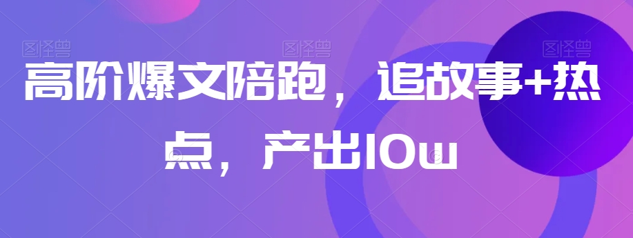 高阶爆文陪跑，追故事+热点，产出10w+-启程资源站