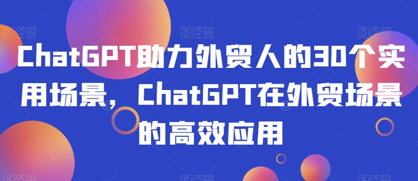 ChatGPT助力外贸人的30个实用场景，ChatGPT在外贸场景的高效应用-启程资源站