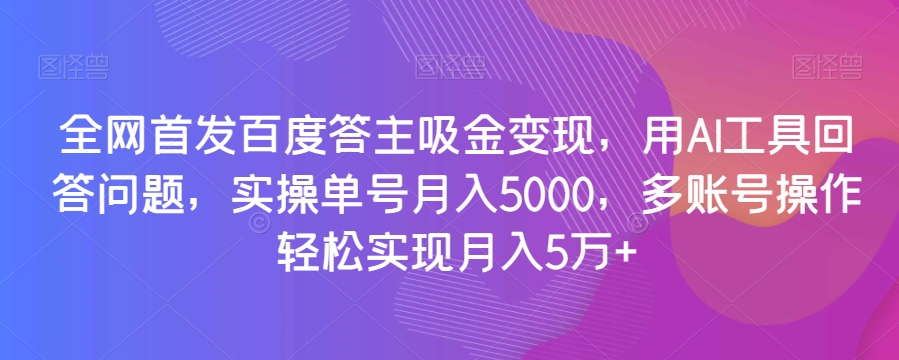 全网首发百度答主吸金变现，用AI工具回答问题，实操单号月入5000，多账号操作轻松实现月入5万+【揭秘】-启程资源站