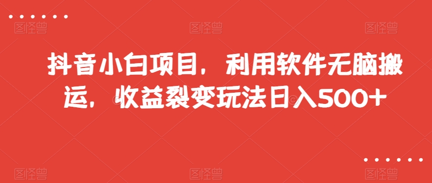 抖音小白项目，利用软件无脑搬运，收益裂变玩法日入500+【揭秘】-启程资源站