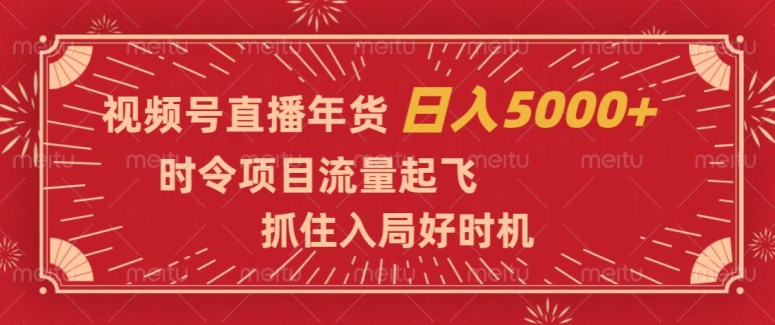 视频号直播年货，时令项目流量起飞，抓住入局好时机，日入5000+【揭秘】-启程资源站