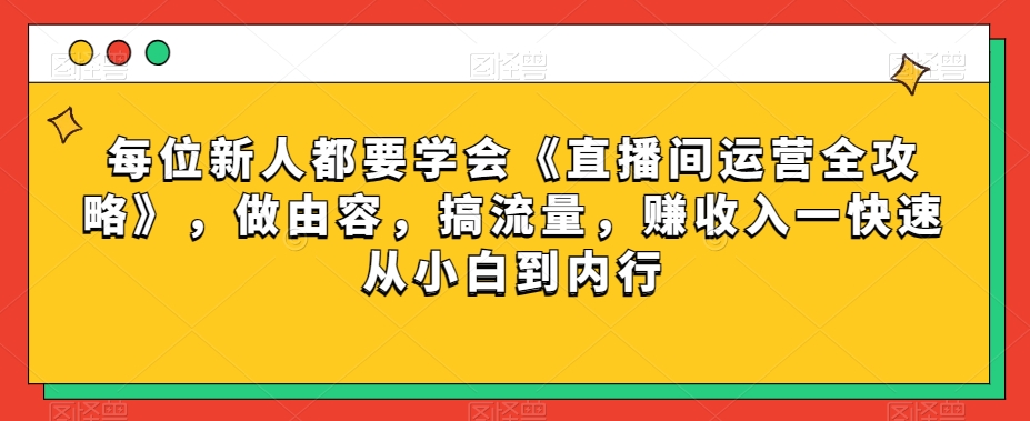 每位新人都要学会《直播间运营全攻略》，做由容，搞流量，赚收入一快速从小白到内行-启程资源站