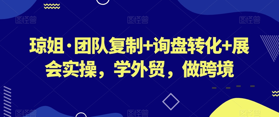 琼姐·团队复制+询盘转化+展会实操，学外贸，做跨境-启程资源站