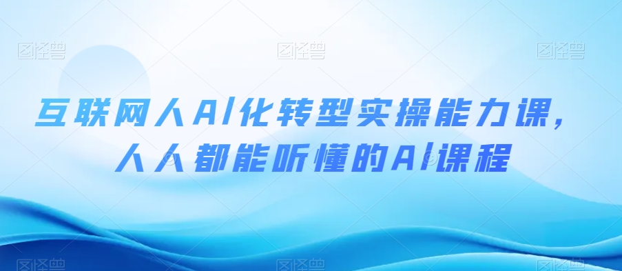 互联网人Al化转型实操能力课，人人都能听懂的Al课程-启程资源站