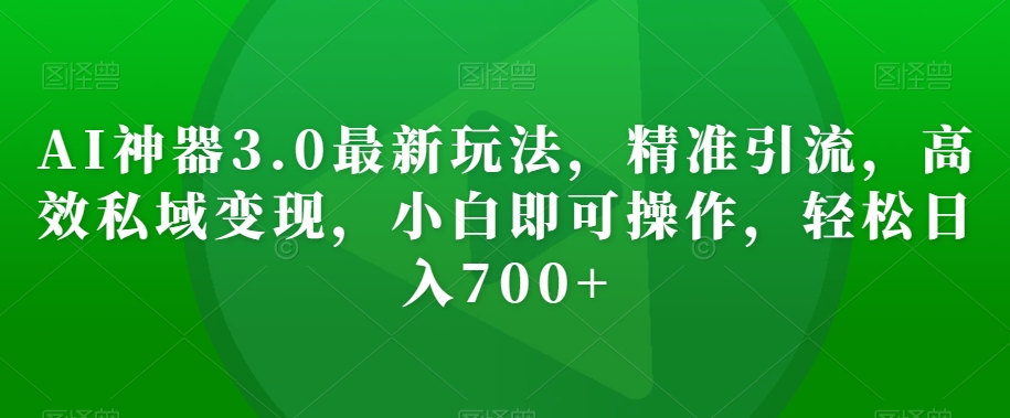 AI神器3.0最新玩法，精准引流，高效私域变现，小白即可操作，轻松日入700+【揭秘】-启程资源站