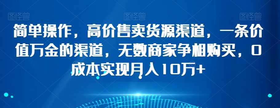 简单操作，高价售卖货源渠道，一条价值万金的渠道，无数商家争相购买，0成本实现月入10万+【揭秘】-启程资源站