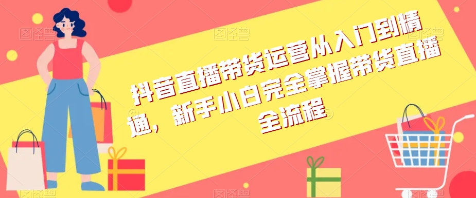 抖音直播带货运营从入门到精通，新手小白完全掌握带货直播全流程-启程资源站