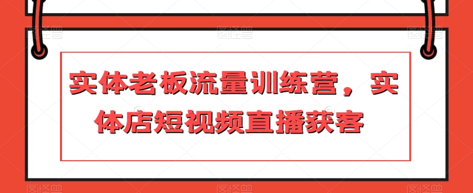 实体老板流量训练营，实体店短视频直播获客-启程资源站