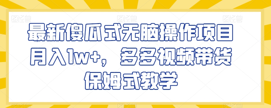 最新傻瓜式无脑操作项目月入1w+，多多视频带货保姆式教学【揭秘】-启程资源站