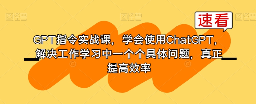 GPT指令实战课，学会使用ChatGPT，解决工作学习中一个个具体问题，真正提高效率-启程资源站