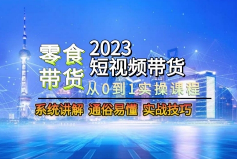 2023短视频带货-零食赛道，从0-1实操课程，系统讲解实战技巧-启程资源站