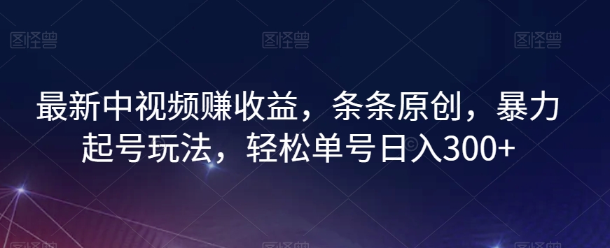 最新中视频赚收益，条条原创，暴力起号玩法，轻松单号日入300+【揭秘】-启程资源站