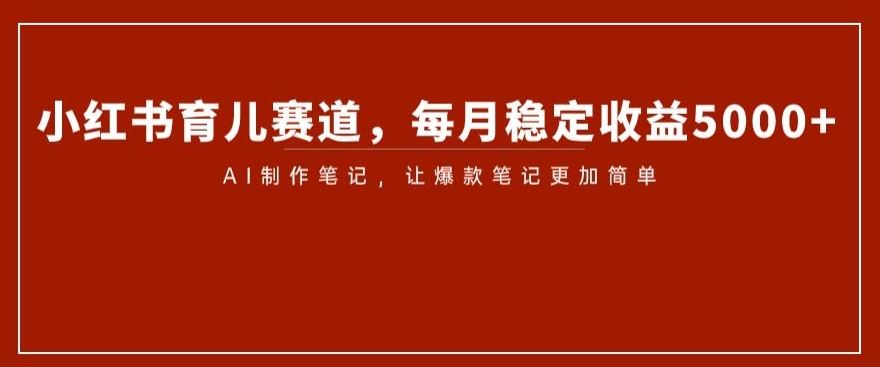 小红书育儿赛道，每月稳定收益5000+，AI制作笔记让爆款笔记更加简单【揭秘】-启程资源站