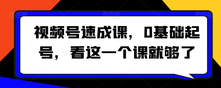 视频号速成课，​0基础起号，看这一个课就够了-启程资源站