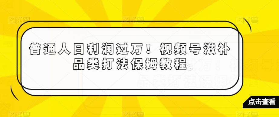 普通人日利润过万！视频号滋补品类打法保姆教程【揭秘】-启程资源站