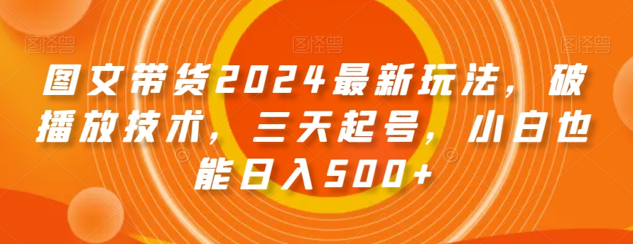 图文带货2024最新玩法，破播放技术，三天起号，小白也能日入500+【揭秘】-启程资源站